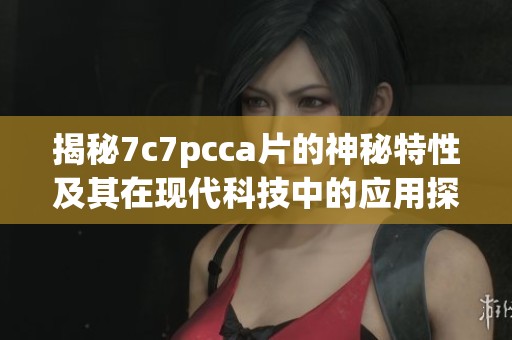 揭秘7c7pcca片的神秘特性及其在现代科技中的应用探索