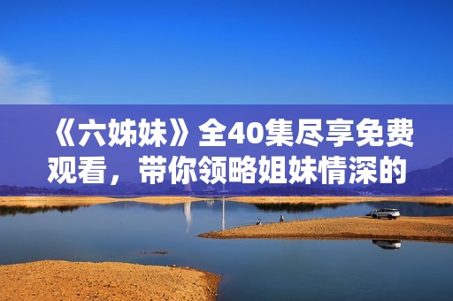 《六姊妹》全40集尽享免费观看，带你领略姐妹情深的精彩故事