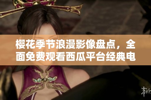 樱花季节浪漫影像盘点，全面免费观看西瓜平台经典电影推荐