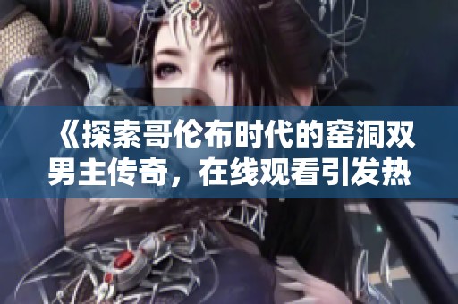《探索哥伦布时代的窑洞双男主传奇，在线观看引发热议》