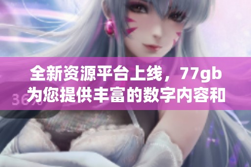 全新资源平台上线，77gb为您提供丰富的数字内容和服务体验