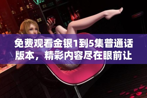 免费观看金银1到5集普通话版本，精彩内容尽在眼前让你畅享观影乐趣