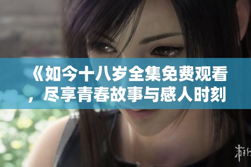 《如今十八岁全集免费观看，尽享青春故事与感人时刻》