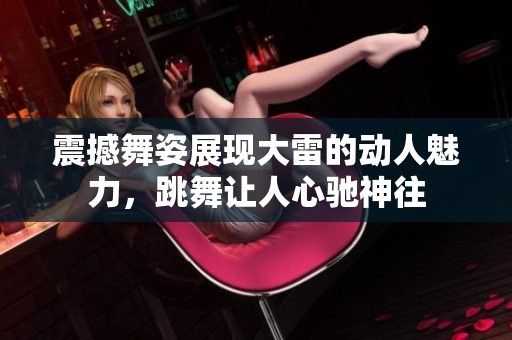 震撼舞姿展现大雷的动人魅力，跳舞让人心驰神往
