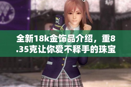 全新18k金饰品介绍，重8.35克让你爱不释手的珠宝体验