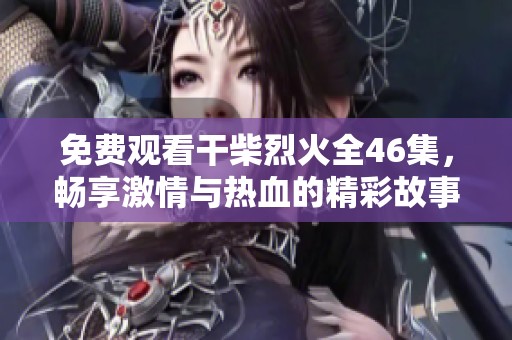 免费观看干柴烈火全46集，畅享激情与热血的精彩故事