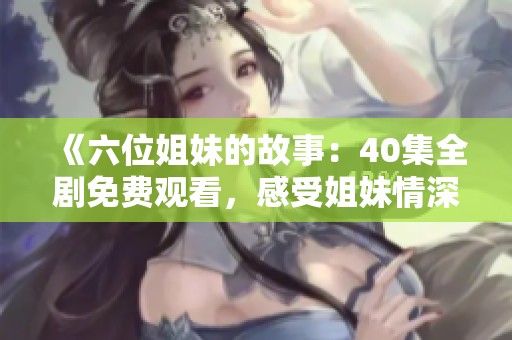 《六位姐妹的故事：40集全剧免费观看，感受姐妹情深的温暖与成长》