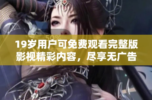 19岁用户可免费观看完整版影视精彩内容，尽享无广告观影体验