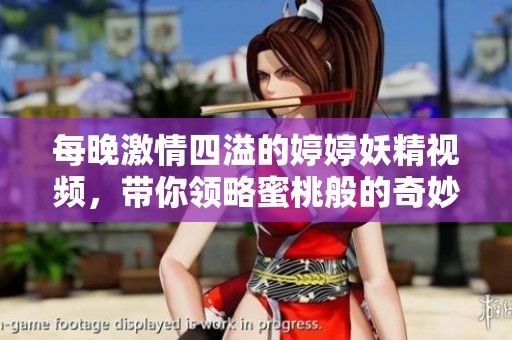 每晚激情四溢的婷婷妖精视频，带你领略蜜桃般的奇妙体验
