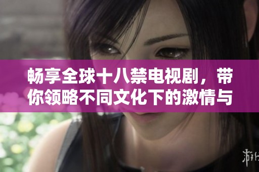 畅享全球十八禁电视剧，带你领略不同文化下的激情与故事