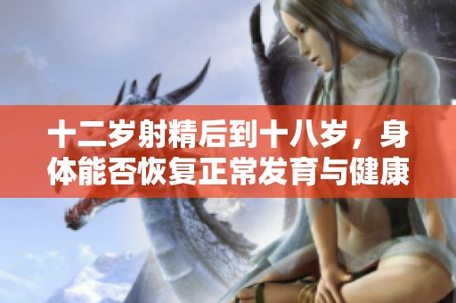 十二岁射精后到十八岁，身体能否恢复正常发育与健康状况呢