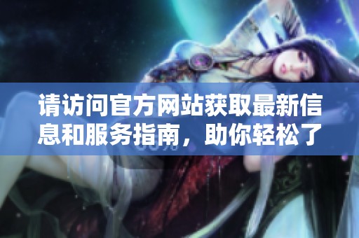 请访问官方网站获取最新信息和服务指南，助你轻松了解各类事务处理。