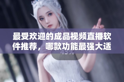 最受欢迎的成品视频直播软件推荐，哪款功能最强大适合你使用？