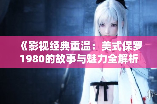 《影视经典重温：美式保罗1980的故事与魅力全解析》