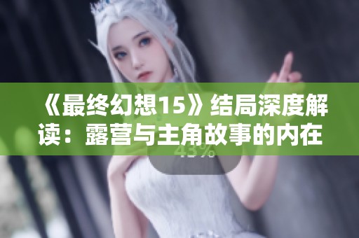 《最终幻想15》结局深度解读：露营与主角故事的内在联系解析