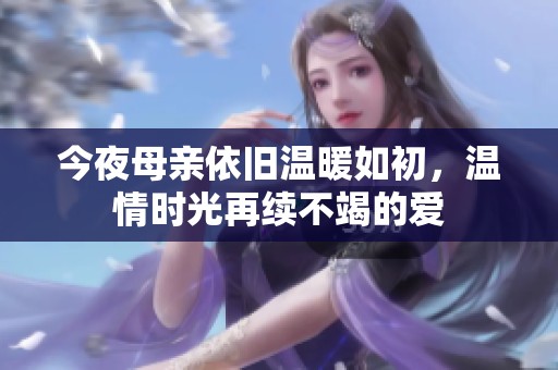 今夜母亲依旧温暖如初，温情时光再续不竭的爱