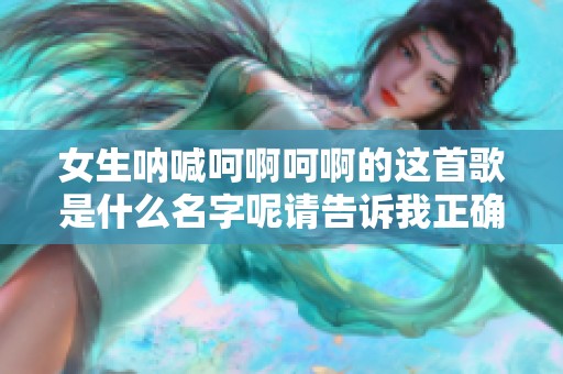 女生呐喊呵啊呵啊的这首歌是什么名字呢请告诉我正确答案