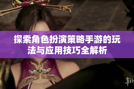 探索角色扮演策略手游的玩法与应用技巧全解析