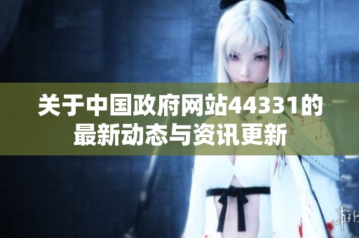 关于中国政府网站44331的最新动态与资讯更新