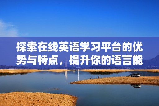 探索在线英语学习平台的优势与特点，提升你的语言能力和学习体验