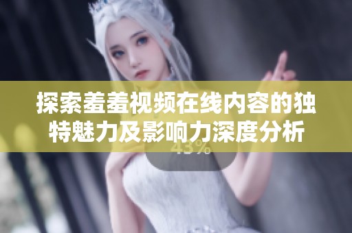 探索羞羞视频在线内容的独特魅力及影响力深度分析