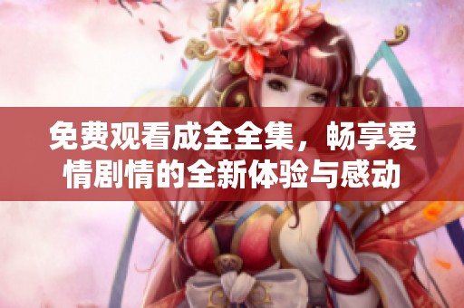 免费观看成全全集，畅享爱情剧情的全新体验与感动