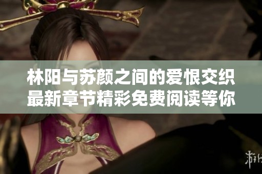林阳与苏颜之间的爱恨交织最新章节精彩免费阅读等你来发现