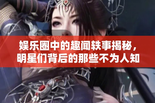 娱乐圈中的趣闻轶事揭秘，明星们背后的那些不为人知的故事