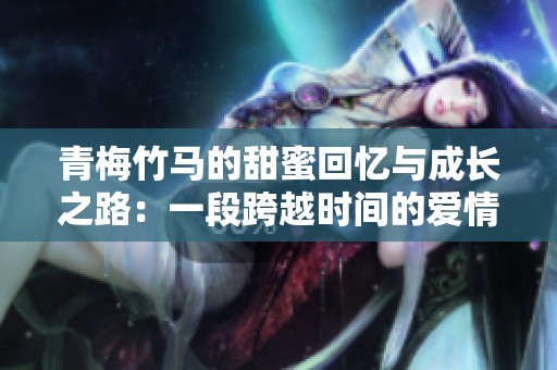 青梅竹马的甜蜜回忆与成长之路：一段跨越时间的爱情故事