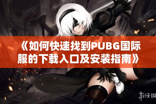 《如何快速找到PUBG国际服的下载入口及安装指南》