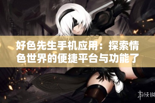 好色先生手机应用：探索情色世界的便捷平台与功能了解