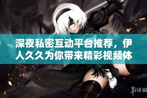 深夜私密互动平台推荐，伊人久久为你带来精彩视频体验