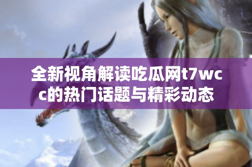 全新视角解读吃瓜网t7wcc的热门话题与精彩动态