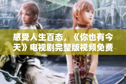 感受人生百态，《你也有今天》电视剧完整版视频免费播放指南