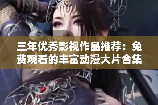 三年优秀影视作品推荐：免费观看的丰富动漫大片合集
