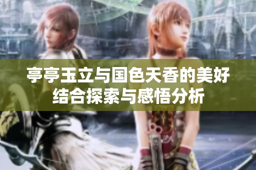 亭亭玉立与国色天香的美好结合探索与感悟分析