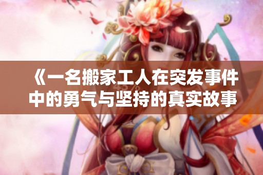 《一名搬家工人在突发事件中的勇气与坚持的真实故事》