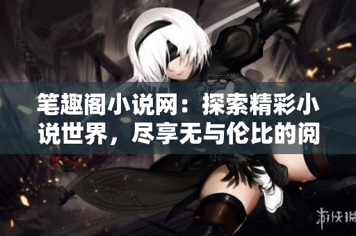 笔趣阁小说网：探索精彩小说世界，尽享无与伦比的阅读乐趣！
