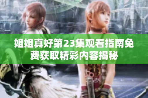 姐姐真好第23集观看指南免费获取精彩内容揭秘