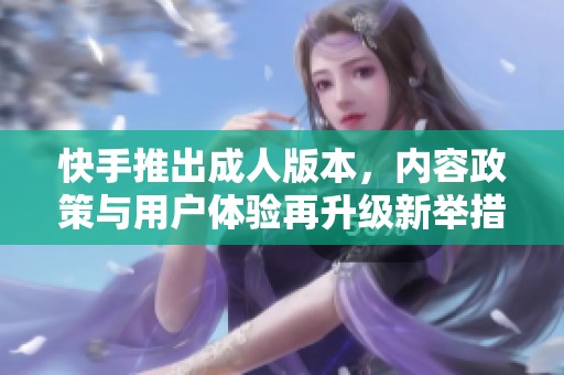 快手推出成人版本，内容政策与用户体验再升级新举措