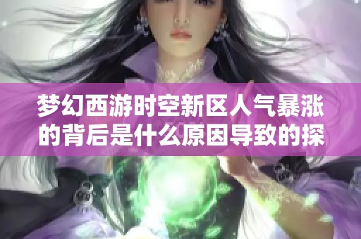 梦幻西游时空新区人气暴涨的背后是什么原因导致的探讨