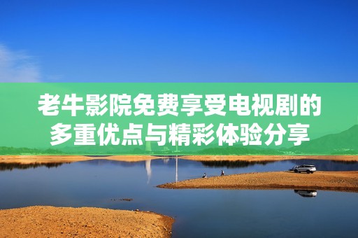 老牛影院免费享受电视剧的多重优点与精彩体验分享