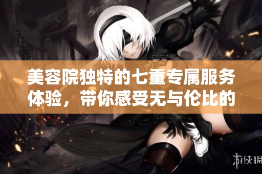 美容院独特的七重专属服务体验，带你感受无与伦比的奢华享受