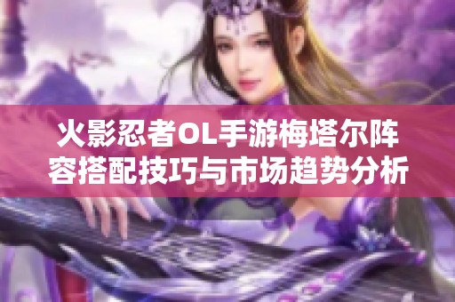 火影忍者OL手游梅塔尔阵容搭配技巧与市场趋势分析详解