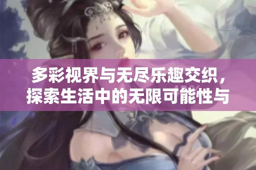 多彩视界与无尽乐趣交织，探索生活中的无限可能性与精彩瞬间