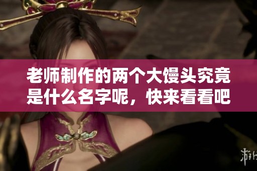 老师制作的两个大馒头究竟是什么名字呢，快来看看吧！