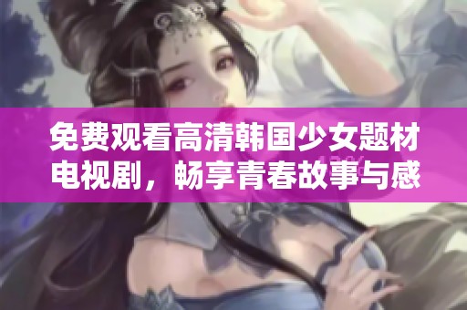 免费观看高清韩国少女题材电视剧，畅享青春故事与感人情节