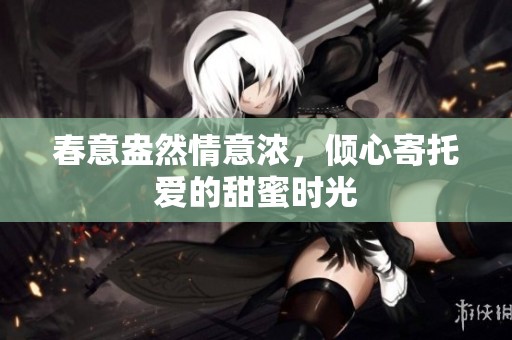 春意盎然情意浓，倾心寄托爱的甜蜜时光