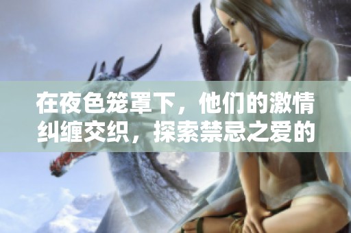 在夜色笼罩下，他们的激情纠缠交织，探索禁忌之爱的炽热瞬间