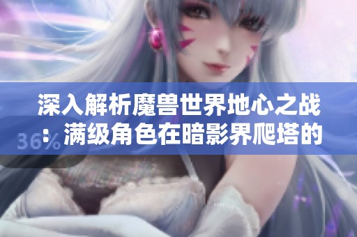 深入解析魔兽世界地心之战：满级角色在暗影界爬塔的高效攻略与技巧分享